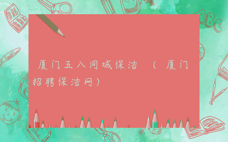 厦门五八同城保洁 (厦门招聘保洁网)
